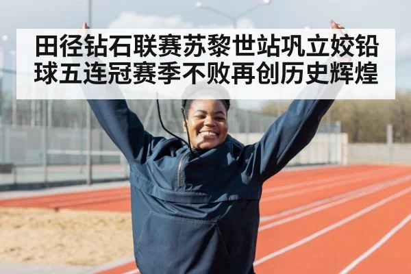 田径钻石联赛苏黎世站巩立姣铅球五连冠赛季不败再创历史辉煌