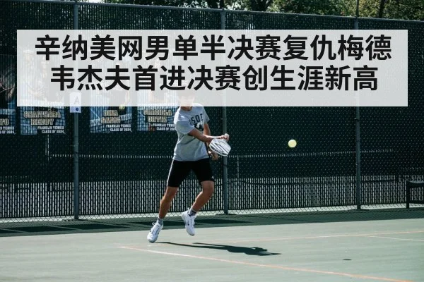 辛纳美网男单半决赛复仇梅德韦杰夫首进决赛创生涯新高