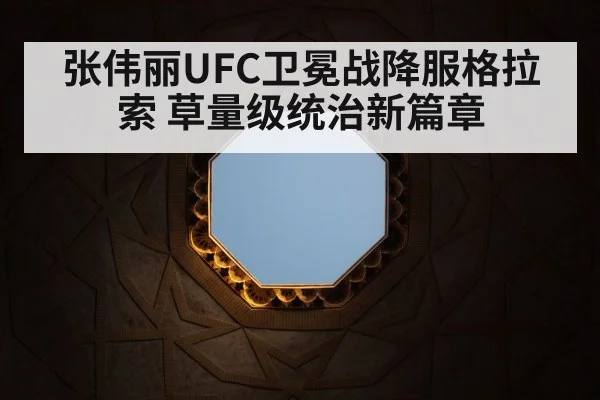 张伟丽UFC卫冕战降服格拉索 草量级统治新篇章