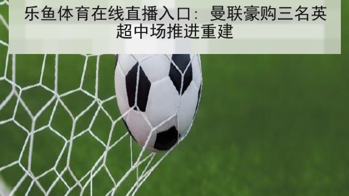 乐鱼体育在线直播入口: 曼联豪购三名英超中场推进重建 乐鱼体育在线直播入口: 曼联豪购三名英超中场推进重建