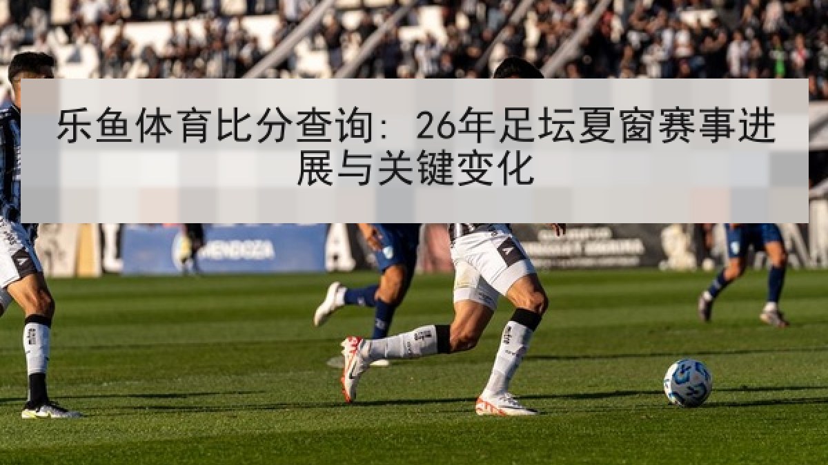 乐鱼体育比分查询: 26年足坛夏窗赛事进展与关键变化 乐鱼体育比分查询: 26年足坛夏窗赛事进展与关键变化