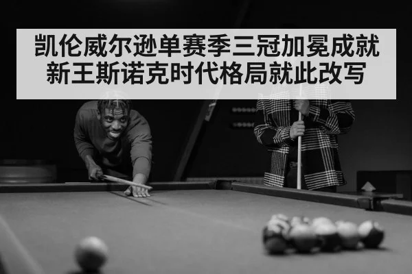 凯伦威尔逊单赛季三冠加冕成就新王斯诺克时代格局就此改写