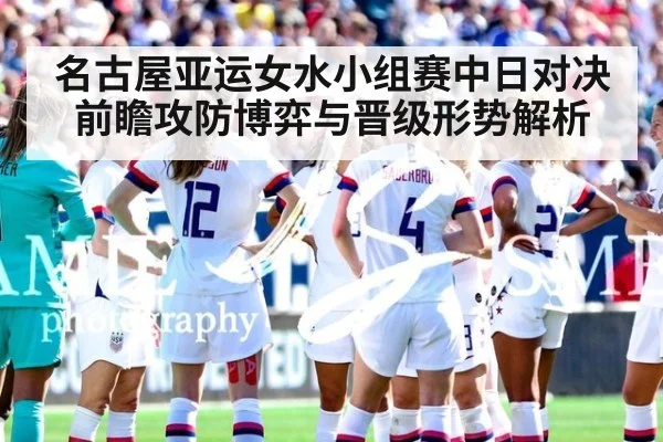 名古屋亚运女水小组赛中日对决前瞻攻防博弈与晋级形势解析