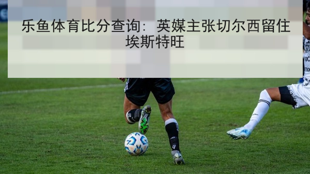 乐鱼体育比分查询: 英媒主张切尔西留住埃斯特旺 乐鱼体育比分查询: 英媒主张切尔西留住埃斯特旺