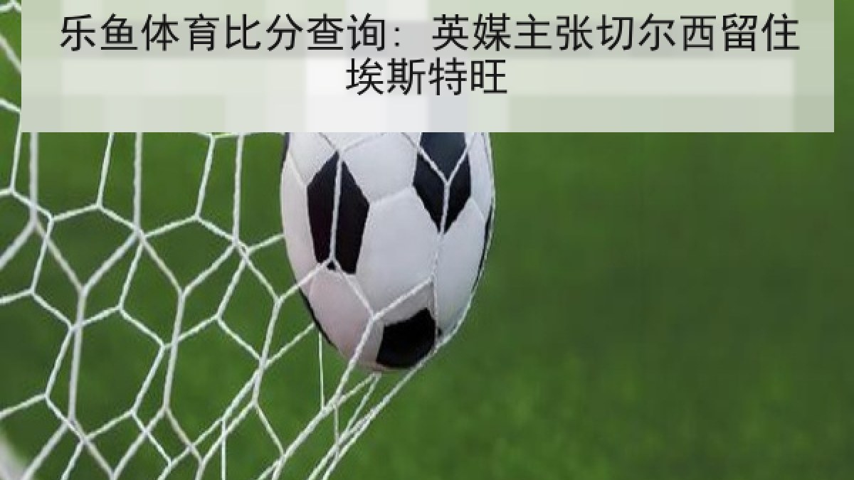 乐鱼体育比分查询: 英媒主张切尔西留住埃斯特旺