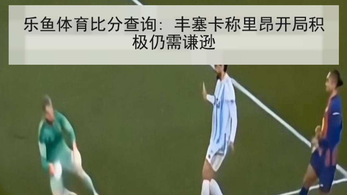 乐鱼体育比分查询: 丰塞卡称里昂开局积极仍需谦逊