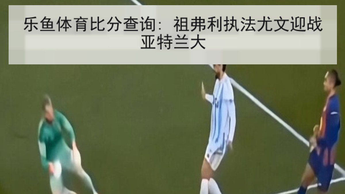 乐鱼体育比分查询: 祖弗利执法尤文迎战亚特兰大